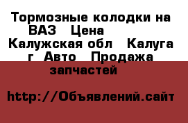 Тормозные колодки на ВАЗ › Цена ­ 1 500 - Калужская обл., Калуга г. Авто » Продажа запчастей   